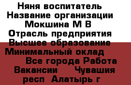 Няня-воспитатель › Название организации ­ Мокшина М.В. › Отрасль предприятия ­ Высшее образование › Минимальный оклад ­ 24 000 - Все города Работа » Вакансии   . Чувашия респ.,Алатырь г.